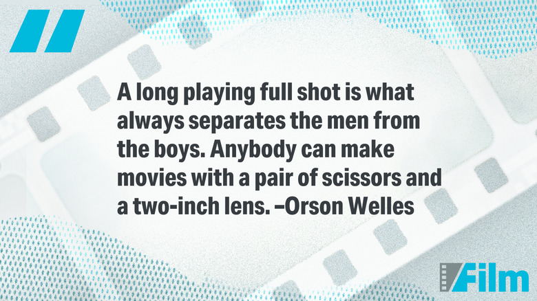 Quote from Orson Welles: A long playing full shot is what always separates the men from the boys. Anybody can make movies with a pair of scissors and a two-inch lens.
